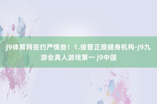 J9体育网签约严慎些！1.接管正规健身机构-J9九游会真人游戏第一 j9中国