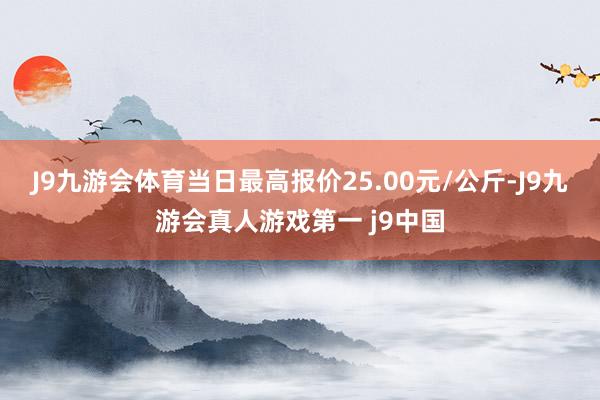 J9九游会体育当日最高报价25.00元/公斤-J9九游会真人游戏第一 j9中国