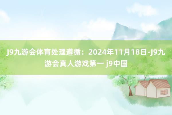 J9九游会体育处理遵循：2024年11月18日-J9九游会真人游戏第一 j9中国