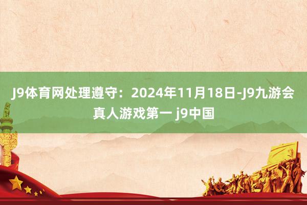 J9体育网处理遵守：2024年11月18日-J9九游会真人游戏第一 j9中国