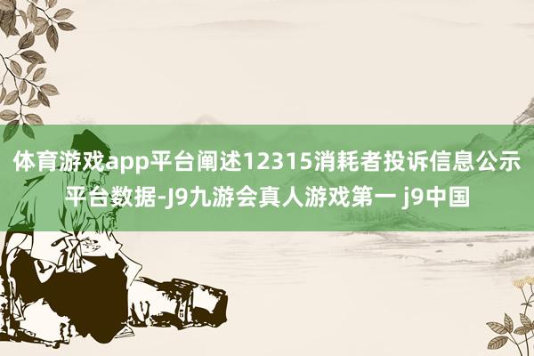 体育游戏app平台阐述12315消耗者投诉信息公示平台数据-J9九游会真人游戏第一 j9中国