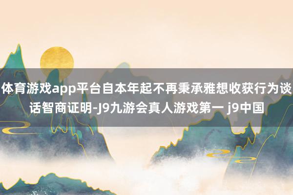 体育游戏app平台自本年起不再秉承雅想收获行为谈话智商证明-J9九游会真人游戏第一 j9中国