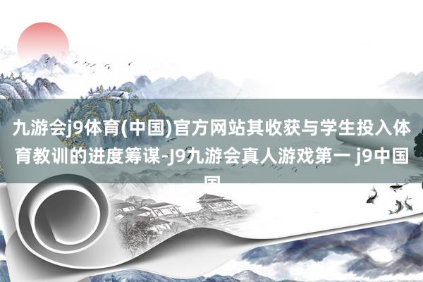 九游会j9体育(中国)官方网站其收获与学生投入体育教训的进度筹谋-J9九游会真人游戏第一 j9中国