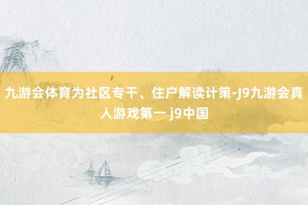 九游会体育为社区专干、住户解读计策-J9九游会真人游戏第一 j9中国