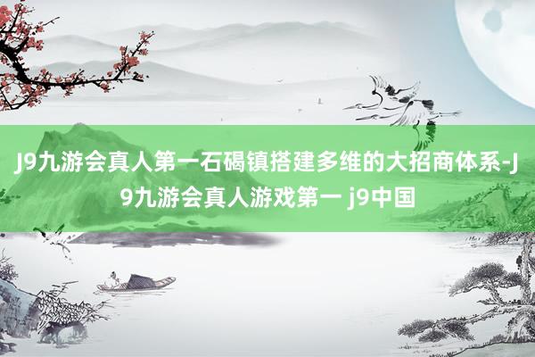 J9九游会真人第一石碣镇搭建多维的大招商体系-J9九游会真人游戏第一 j9中国