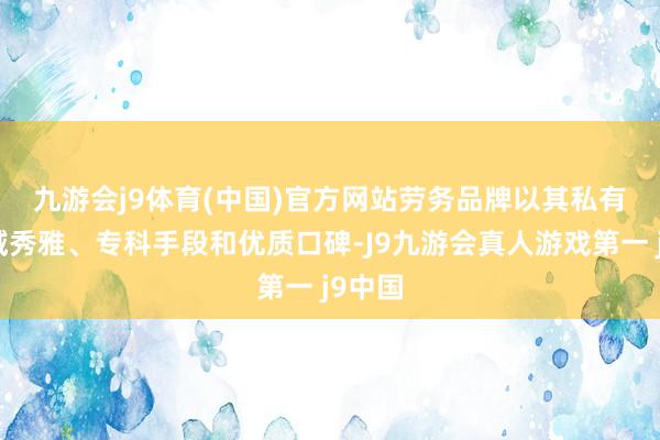 九游会j9体育(中国)官方网站　　劳务品牌以其私有的地域秀雅、专科手段和优质口碑-J9九游会真人游戏第一 j9中国