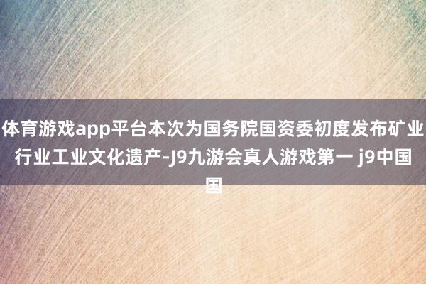 体育游戏app平台本次为国务院国资委初度发布矿业行业工业文化遗产-J9九游会真人游戏第一 j9中国