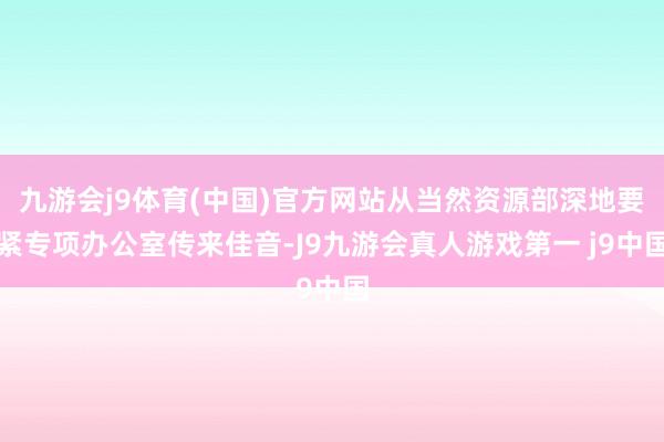 九游会j9体育(中国)官方网站从当然资源部深地要紧专项办公室传来佳音-J9九游会真人游戏第一 j9中国