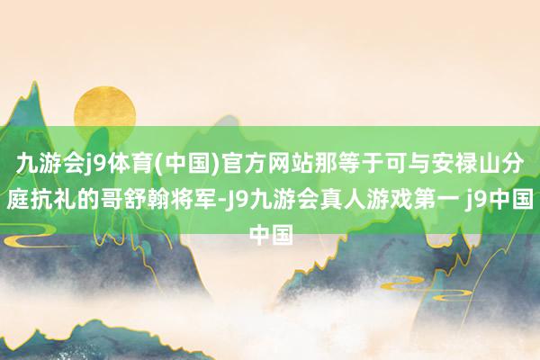 九游会j9体育(中国)官方网站那等于可与安禄山分庭抗礼的哥舒翰将军-J9九游会真人游戏第一 j9中国