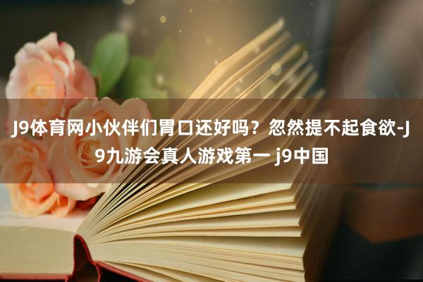 J9体育网小伙伴们胃口还好吗？忽然提不起食欲-J9九游会真人游戏第一 j9中国