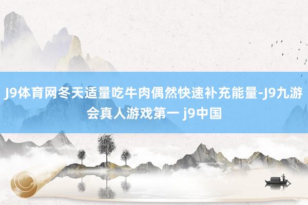 J9体育网冬天适量吃牛肉偶然快速补充能量-J9九游会真人游戏第一 j9中国